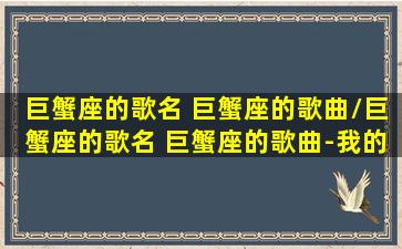 巨蟹座的歌名 巨蟹座的歌曲/巨蟹座的歌名 巨蟹座的歌曲-我的网站